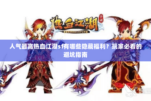 人气最高热血江湖sf有哪些隐藏福利？玩家必看的避坑指南