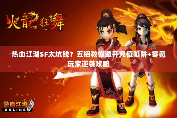 热血江湖SF太坑钱?五招教你避开充值陷阱+零氪玩家逆袭攻略 热血江湖SF太坑钱?五招教你避开充值陷阱+零氪玩家逆袭攻略