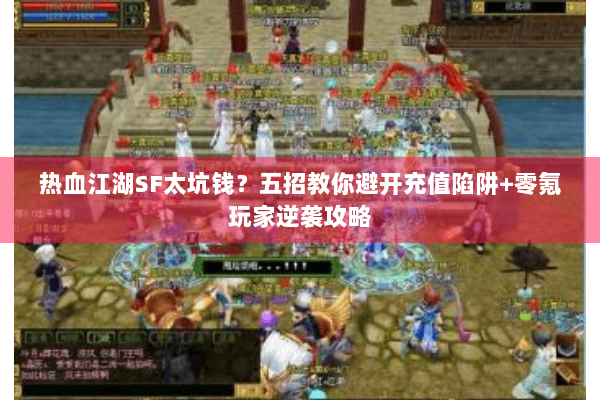 热血江湖SF太坑钱?五招教你避开充值陷阱+零氪玩家逆袭攻略 热血江湖SF太坑钱?五招教你避开充值陷阱+零氪玩家逆袭攻略