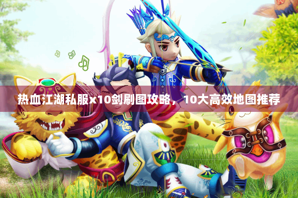 热血江湖私服x10剑刷图攻略,10大高效地图推荐 热血江湖私服x10剑刷图攻略,10大高效地图推荐