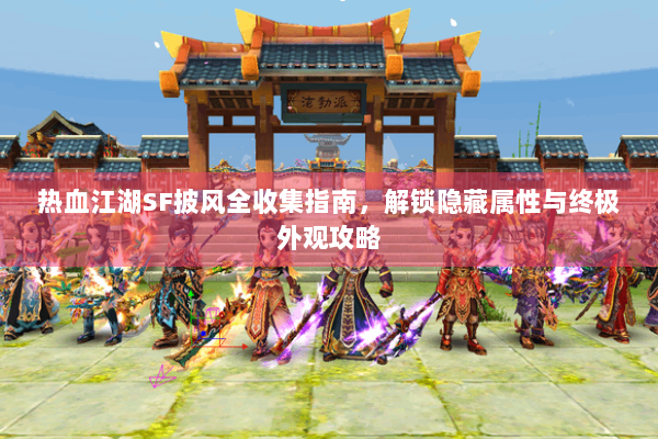 热血江湖SF披风全收集指南,解锁隐藏属性与终极外观攻略 热血江湖SF披风全收集指南,解锁隐藏属性与终极外观攻略
