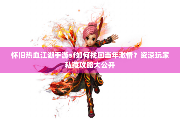 怀旧热血江湖手游sf如何找回当年激情?资深玩家私藏攻略大公开 怀旧热血江湖手游sf如何找回当年激情?资深玩家私藏攻略大公开