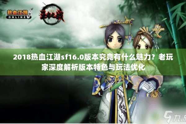 2018热血江湖sf16.0版本究竟有什么魅力？老玩家深度解析版本特色与玩法优化