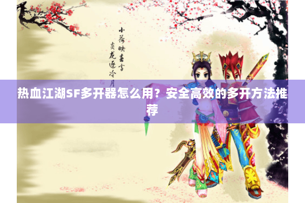 热血江湖SF多开器怎么用？安全高效的多开方法推荐