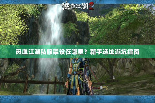 热血江湖私服架设在哪里？新手选址避坑指南