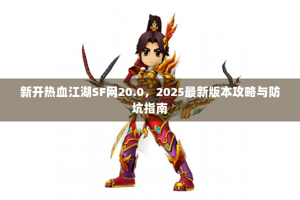 新开热血江湖SF网20.0，2025最新版本攻略与防坑指南