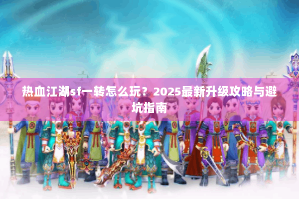 热血江湖sf一转怎么玩？2025最新升级攻略与避坑指南