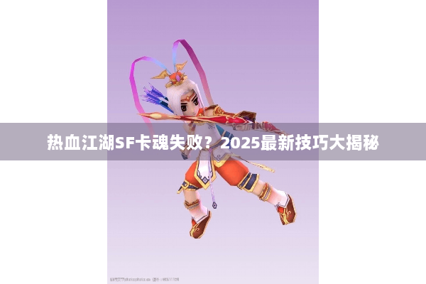 热血江湖SF卡魂失败?2025最新技巧大揭秘 热血江湖SF卡魂失败?2025最新技巧大揭秘