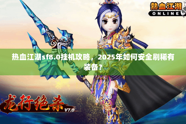 热血江湖sf8.0挂机攻略，2025年如何安全刷稀有装备？