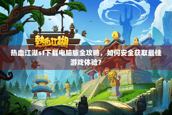 热血江湖sf下载电脑版全攻略,如何安全获取最佳游戏体验? 热血江湖sf下载电脑版全攻略,如何安全获取最佳游戏体验?