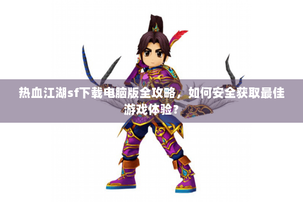 热血江湖sf下载电脑版全攻略,如何安全获取最佳游戏体验? 热血江湖sf下载电脑版全攻略,如何安全获取最佳游戏体验?
