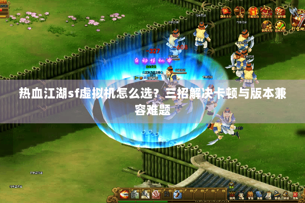 热血江湖sf虚拟机怎么选?三招解决卡顿与版本兼容难题 热血江湖sf虚拟机怎么选?三招解决卡顿与版本兼容难题