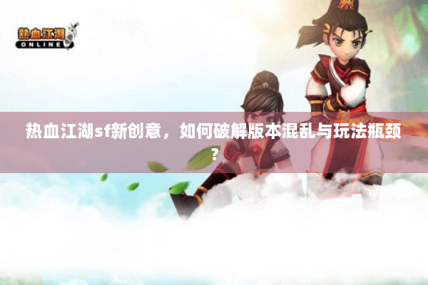 热血江湖sf新创意，如何破解版本混乱与玩法瓶颈？