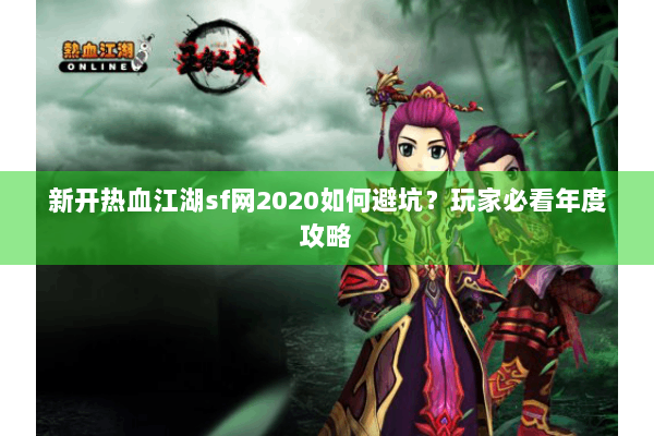 新开热血江湖sf网2020如何避坑？玩家必看年度攻略