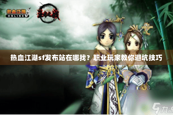 热血江湖sf发布站在哪找？职业玩家教你避坑技巧