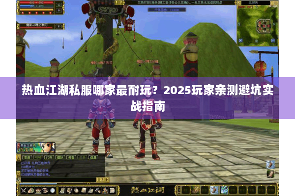 热血江湖私服哪家最耐玩?2025玩家亲测避坑实战指南 热血江湖私服哪家最耐玩?2025玩家亲测避坑实战指南