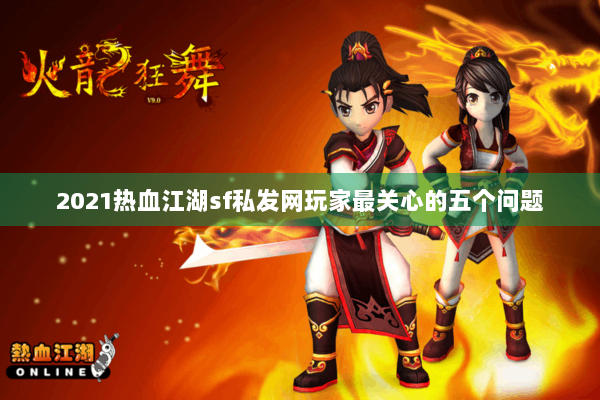 2021热血江湖sf私发网玩家最关心的五个问题