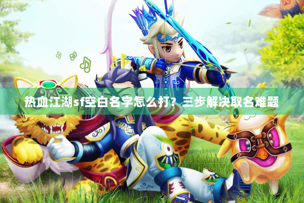 热血江湖sf空白名字怎么打？三步解决取名难题