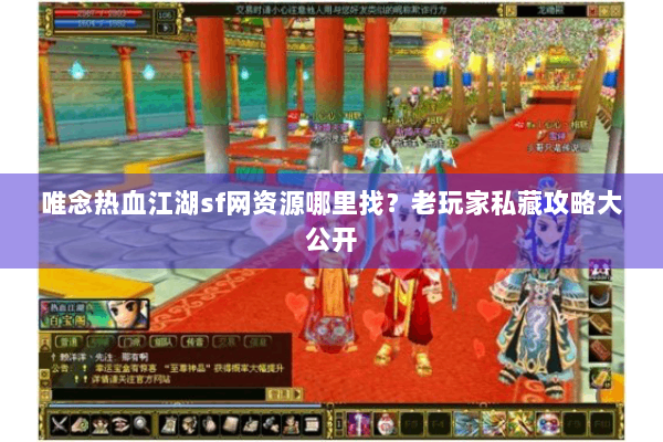 唯念热血江湖sf网资源哪里找?老玩家私藏攻略大公开 唯念热血江湖sf网资源哪里找?老玩家私藏攻略大公开