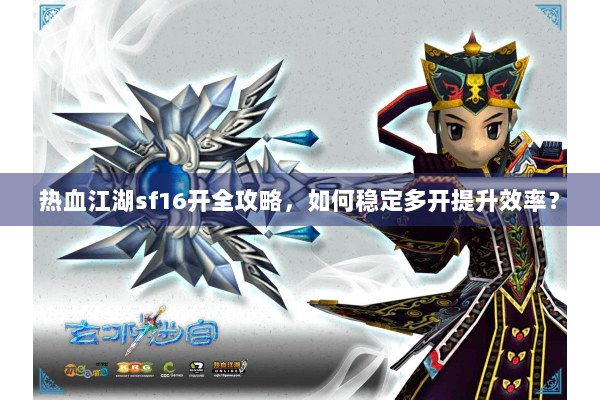 热血江湖sf16开全攻略,如何稳定多开提升效率? 热血江湖sf16开全攻略,如何稳定多开提升效率?