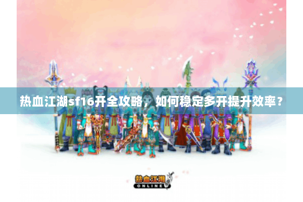 热血江湖sf16开全攻略,如何稳定多开提升效率? 热血江湖sf16开全攻略,如何稳定多开提升效率?