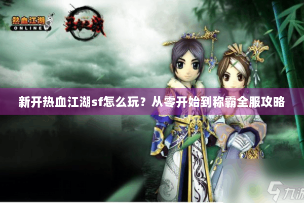 新开热血江湖sf怎么玩?从零开始到称霸全服攻略 新开热血江湖sf怎么玩?从零开始到称霸全服攻略