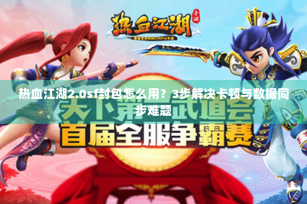 热血江湖2.0sf封包怎么用？3步解决卡顿与数据同步难题