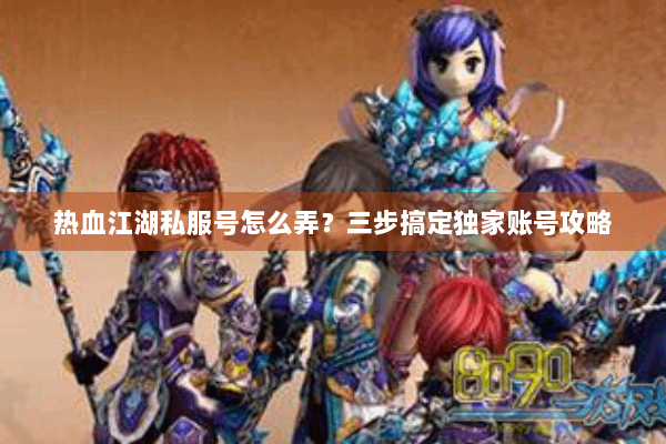 热血江湖私服号怎么弄?三步搞定独家账号攻略 热血江湖私服号怎么弄?三步搞定独家账号攻略