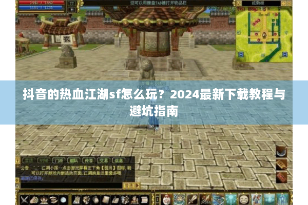 抖音的热血江湖sf怎么玩？2024最新下载教程与避坑指南