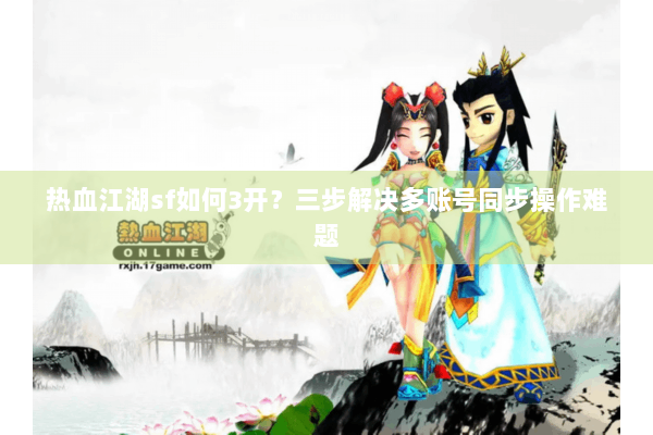 热血江湖sf如何3开?三步解决多账号同步操作难题 热血江湖sf如何3开?三步解决多账号同步操作难题