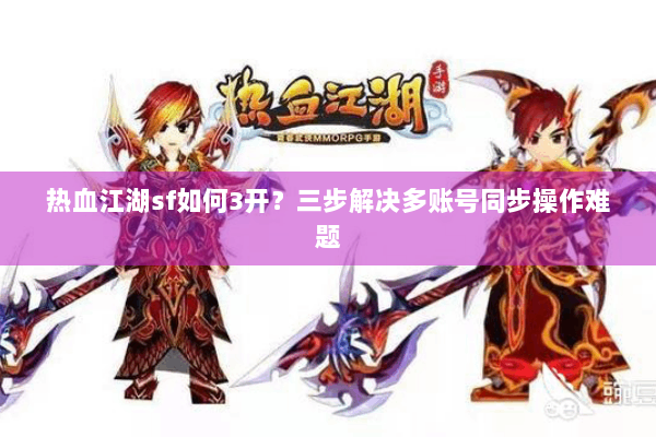 热血江湖sf如何3开?三步解决多账号同步操作难题 热血江湖sf如何3开?三步解决多账号同步操作难题