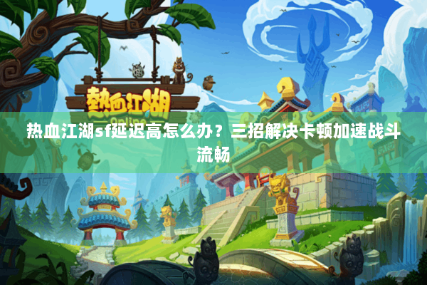 热血江湖sf延迟高怎么办？三招解决卡顿加速战斗流畅