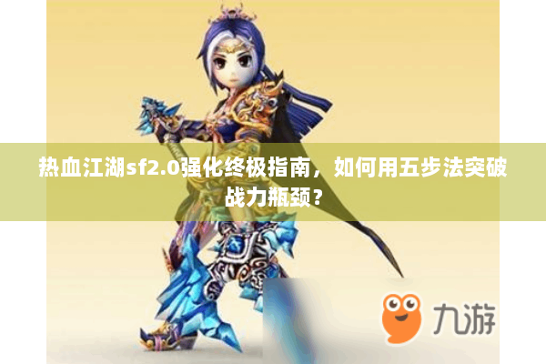 热血江湖sf2.0强化终极指南，如何用五步法突破战力瓶颈？