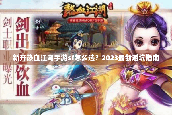 新开热血江湖手游sf怎么选？2023最新避坑指南