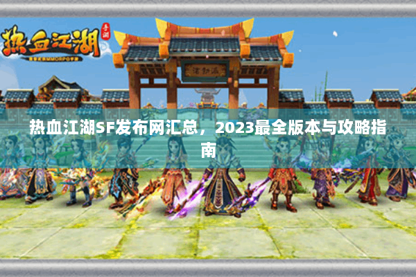 热血江湖SF发布网汇总,2023最全版本与攻略指南 热血江湖SF发布网汇总,2023最全版本与攻略指南