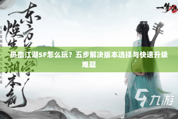 热血江湖SF怎么玩?五步解决版本选择与快速升级难题 热血江湖SF怎么玩?五步解决版本选择与快速升级难题