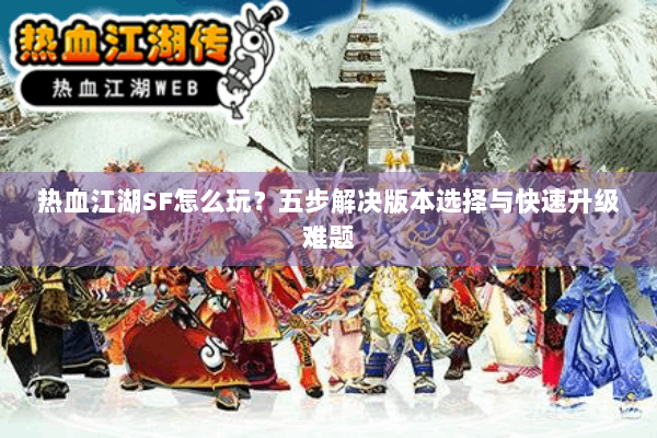 热血江湖SF怎么玩？五步解决版本选择与快速升级难题