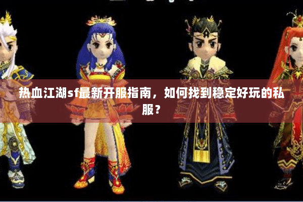 热血江湖sf最新开服指南，如何找到稳定好玩的私服？