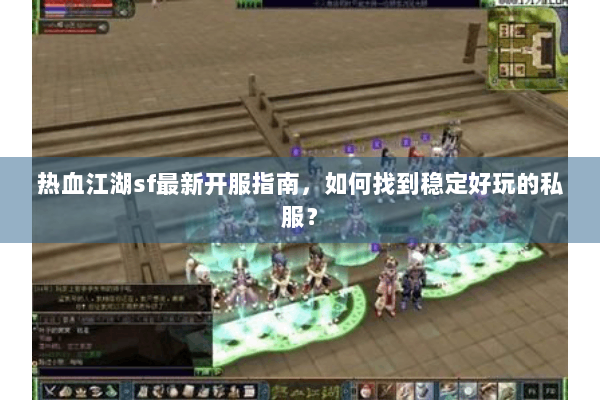 热血江湖sf最新开服指南，如何找到稳定好玩的私服？
