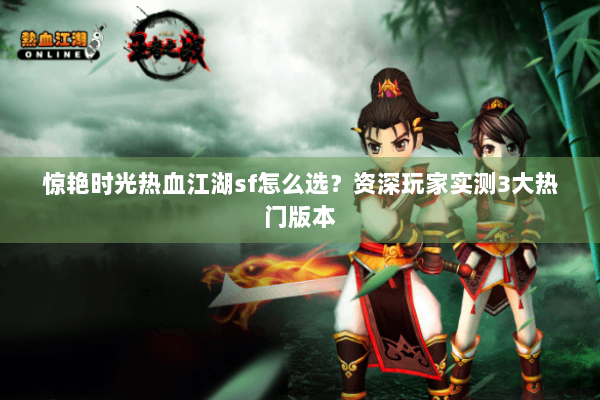 惊艳时光热血江湖sf怎么选？资深玩家实测3大热门版本