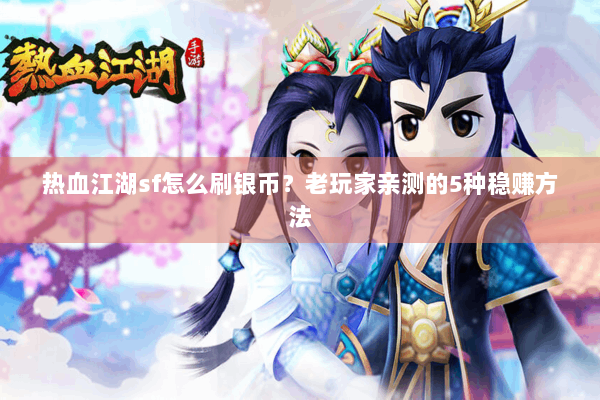 热血江湖sf怎么刷银币?老玩家亲测的5种稳赚方法 热血江湖sf怎么刷银币?老玩家亲测的5种稳赚方法