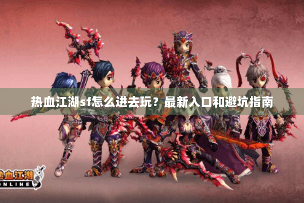 热血江湖sf怎么进去玩？最新入口和避坑指南