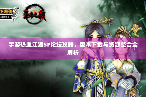 手游热血江湖SF论坛攻略，版本下载与资源整合全解析