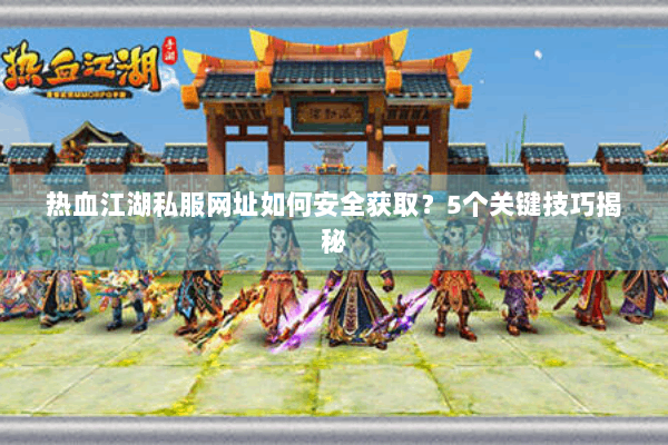 热血江湖私服网址如何安全获取？5个关键技巧揭秘