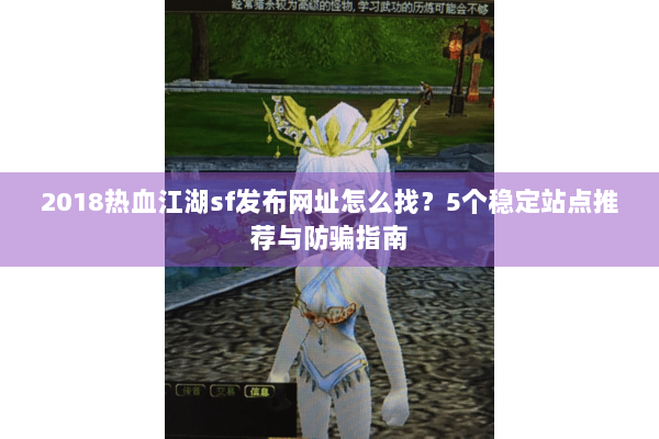 2018热血江湖sf发布网址怎么找?5个稳定站点推荐与防骗指南 2018热血江湖sf发布网址怎么找?5个稳定站点推荐与防骗指南