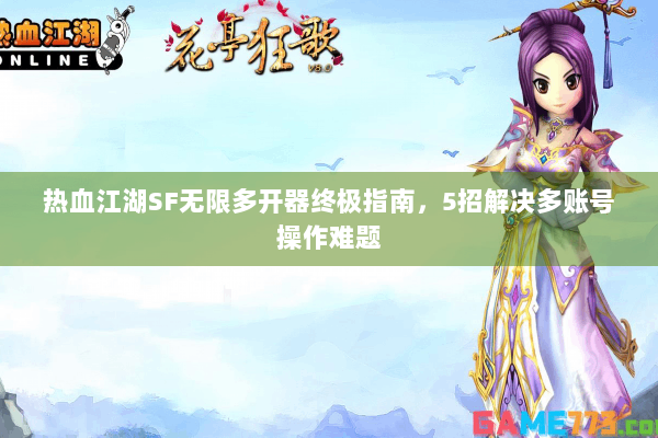 热血江湖SF无限多开器终极指南,5招解决多账号操作难题 热血江湖SF无限多开器终极指南,5招解决多账号操作难题