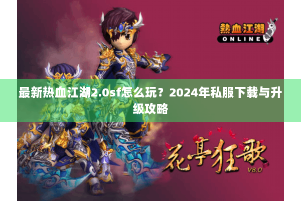 最新热血江湖2.0sf怎么玩？2024年私服下载与升级攻略