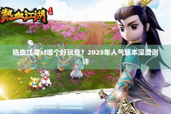 热血江湖sf哪个好玩些?2023年人气版本深度测评 热血江湖sf哪个好玩些?2023年人气版本深度测评
