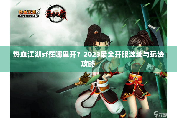热血江湖sf在哪里开？2023最全开服选址与玩法攻略