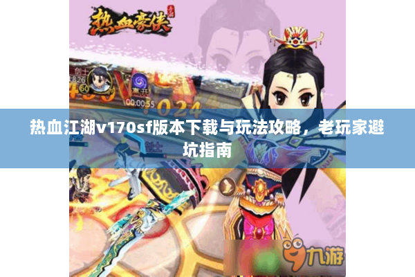 热血江湖v170sf版本下载与玩法攻略,老玩家避坑指南 热血江湖v170sf版本下载与玩法攻略,老玩家避坑指南